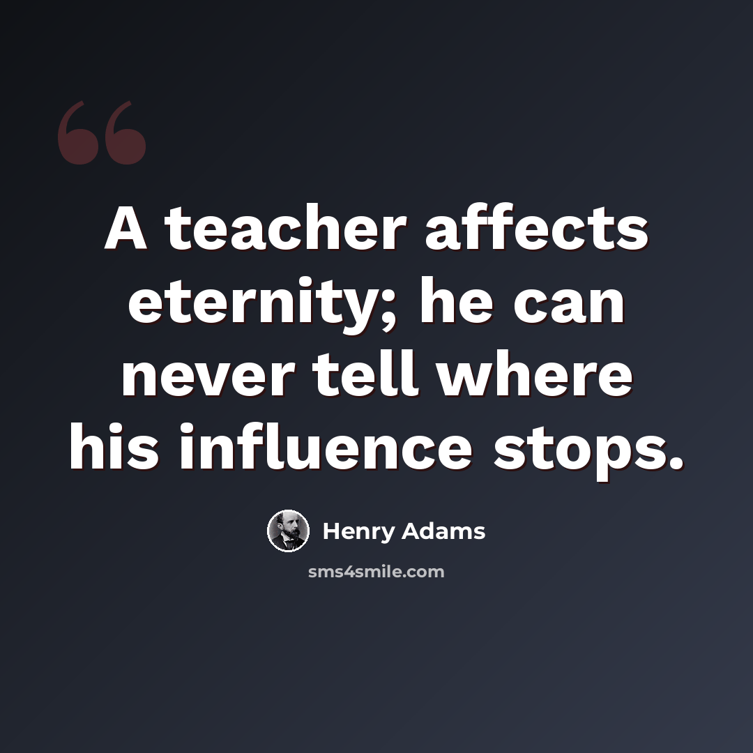“A teacher affects eternity; he can never tell where his influence stops.” quote by Henry Adams