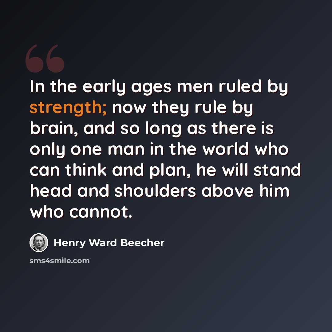 “In the early ages men ruled by strength; now they rule by brain, and so long as there is only one man in the world who can think and plan, he will stand head and shoulders above him who cannot.” quote by Henry Ward Beecher