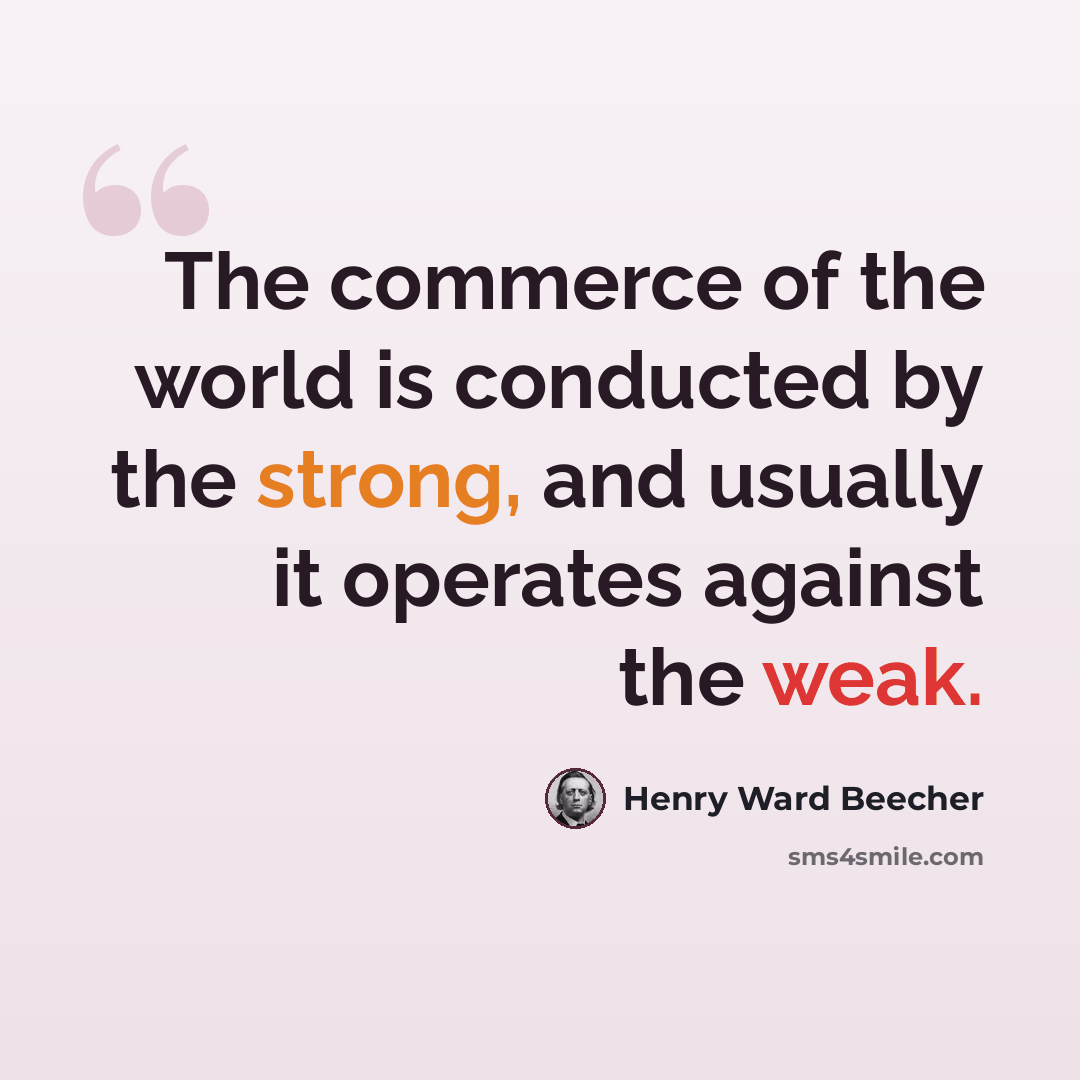 “The commerce of the world is conducted by the strong, and usually it operates against the weak.” quote by Henry Ward Beecher