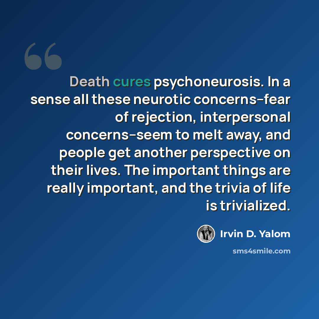 “Death cures psychoneurosis. In a sense all these neurotic concerns--fear of rejection, interpersonal concerns--seem to melt away, and people get another perspective on their lives. The important things are really important, and the trivia of life is trivialized.” quote by Irvin D. Yalom