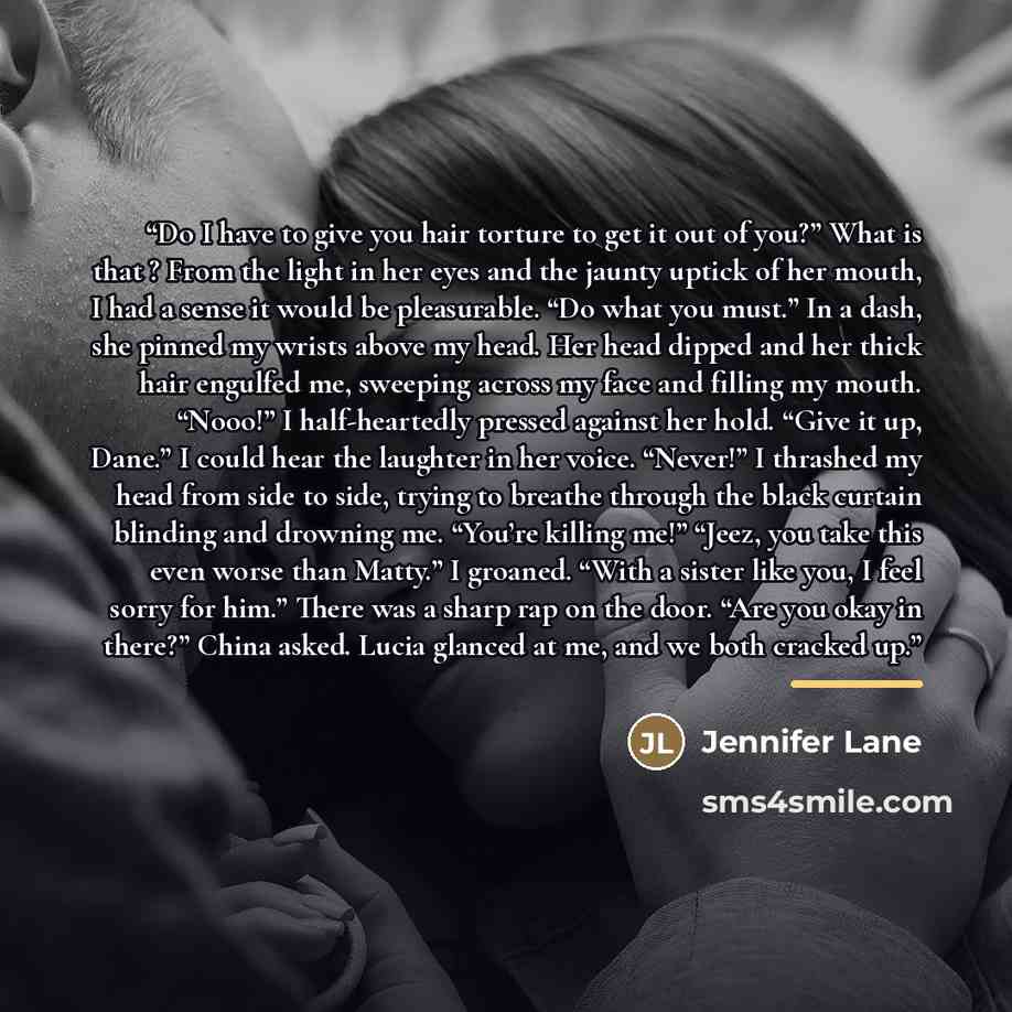 “Do I have to give you hair torture to get it out of you?” What is that ? From the light in her eyes and the jaunty uptick of her mouth, I had a sense it would be pleasurable. “Do what you must.” In a dash, she pinned my wrists above my head. Her head dipped and her thick hair engulfed me, sweeping…” quote by Jennifer Lane