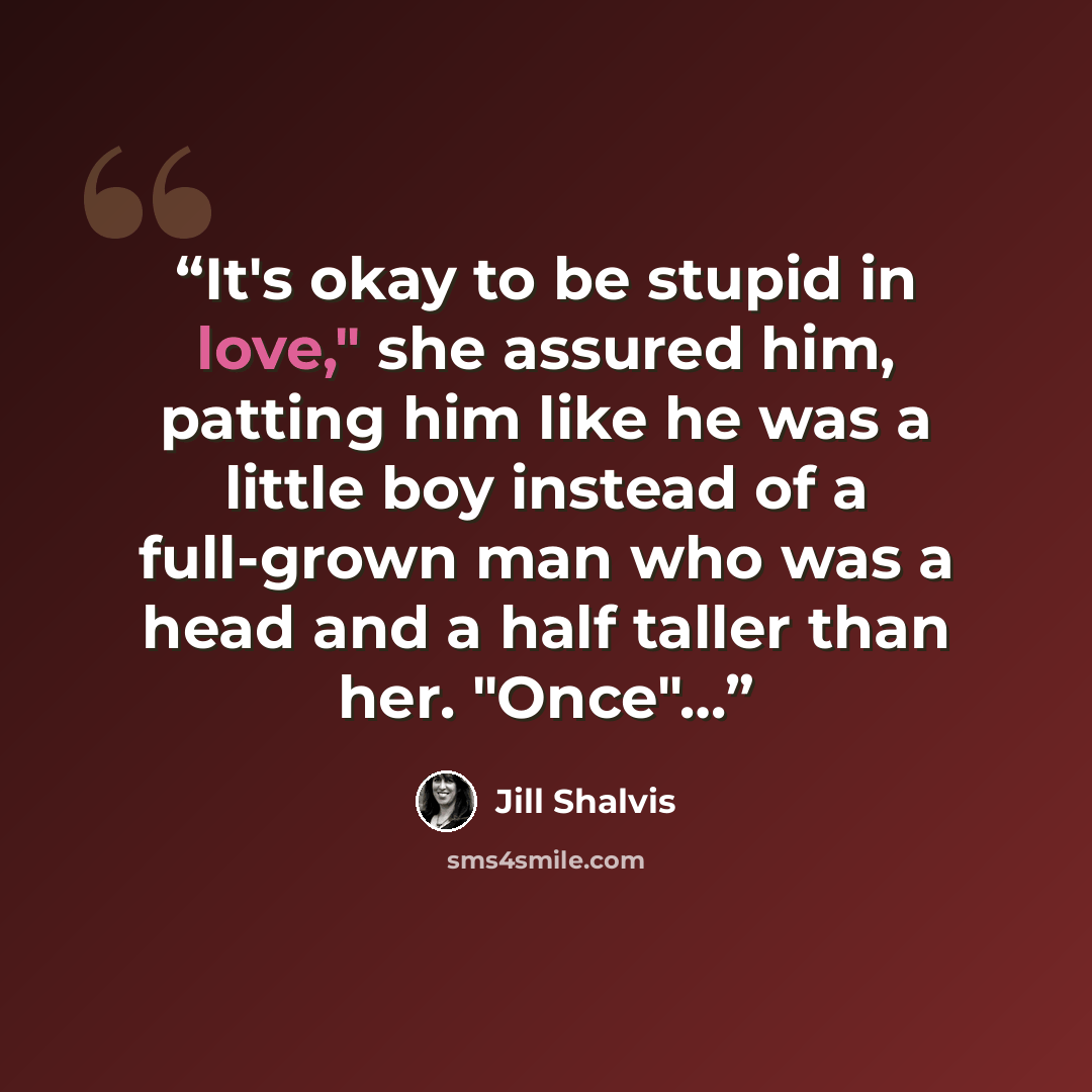 “It's okay to be stupid in love," she assured him, patting him like he was a little boy instead of a full-grown man who was a head and a half taller than her. "Once"…” quote by Jill Shalvis