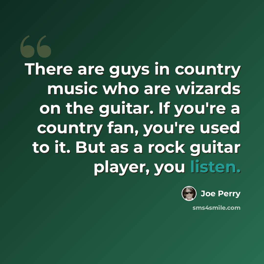 “There are guys in country music who are wizards on the guitar. If you're a country fan, you're used to it. But as a rock guitar player, you listen.” quote by Joe Perry