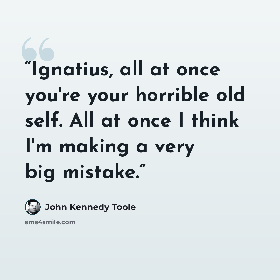 “Ignatius, all at once you're your horrible old self. All at once I think I'm making a very big mistake.” quote by John Kennedy Toole