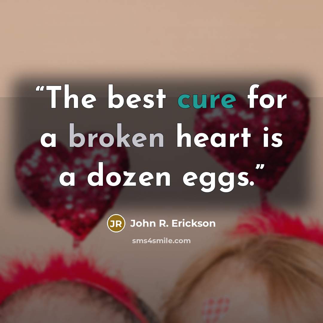 “The best cure for a broken heart is a dozen eggs.” quote by John R. Erickson