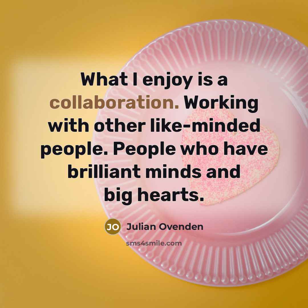 “What I enjoy is a collaboration. Working with other like-minded people. People who have brilliant minds and big hearts.” quote by Julian Ovenden