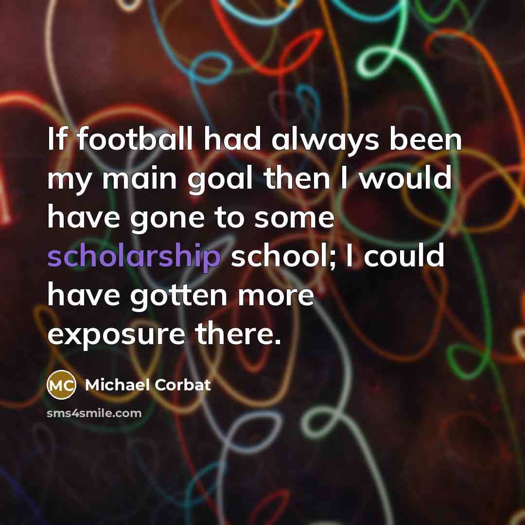 “If football had always been my main goal then I would have gone to some scholarship school; I could have gotten more exposure there.” quote by Michael Corbat