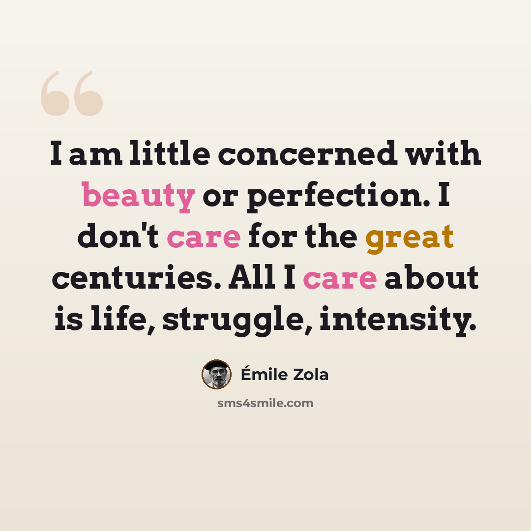 “I am little concerned with beauty or perfection. I don't care for the great centuries. All I care about is life, struggle, intensity.” quote by Emile Zola