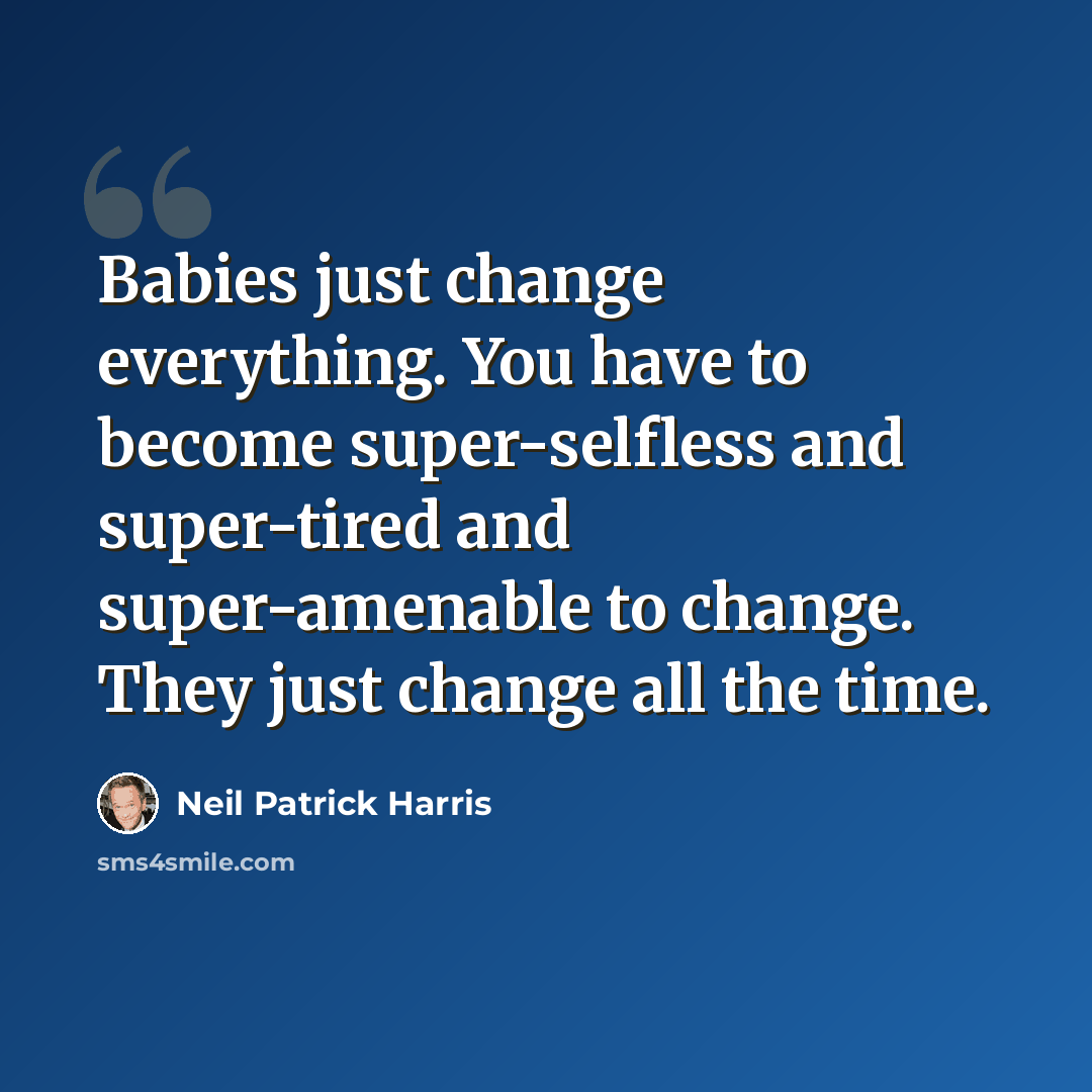 “Babies just change everything. You have to become super-selfless and super-tired and super-amenable to change. They just change all the time.” quote by Neil Patrick Harris