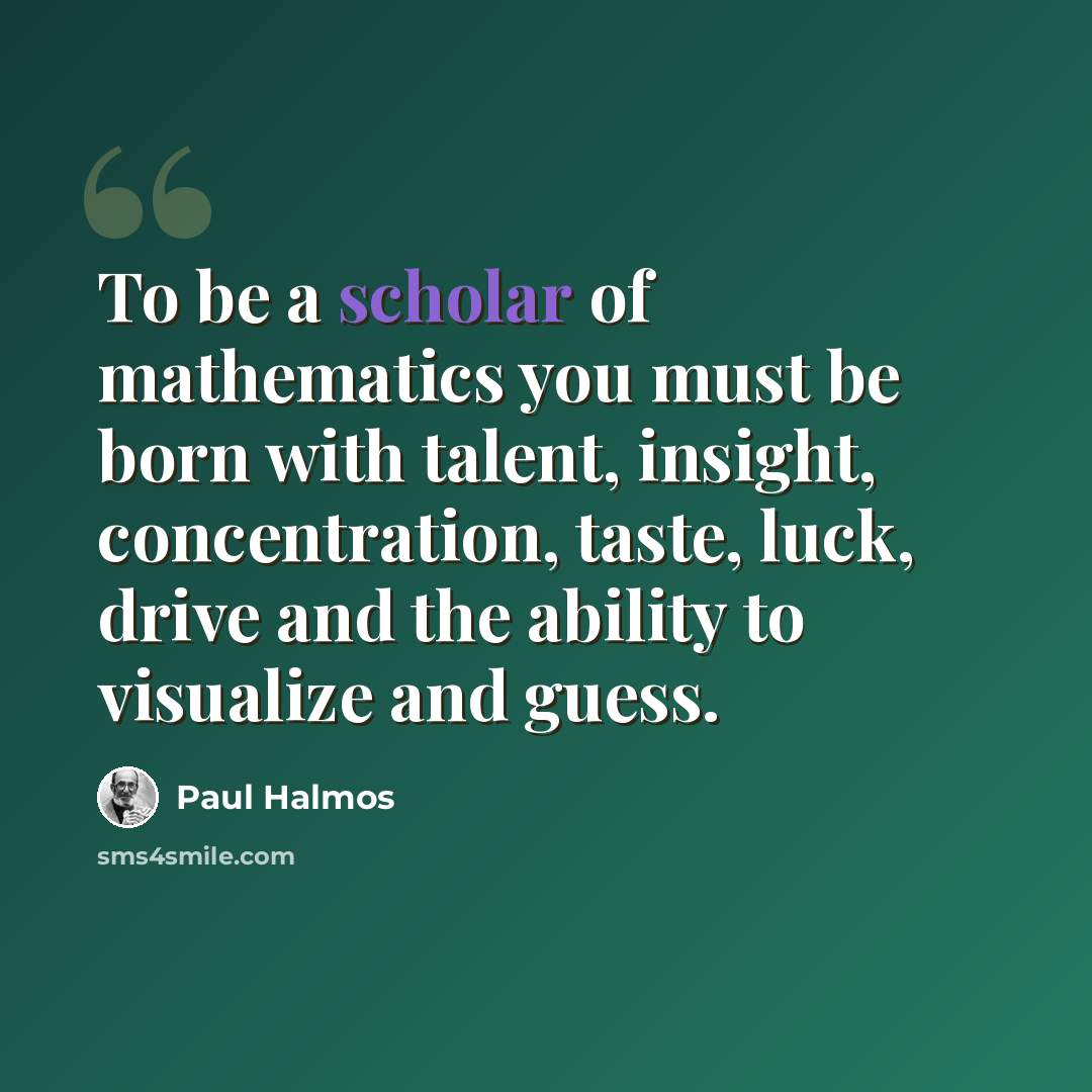 “To be a scholar of mathematics you must be born with talent, insight, concentration, taste, luck, drive and the ability to visualize and guess.” quote by Paul Halmos