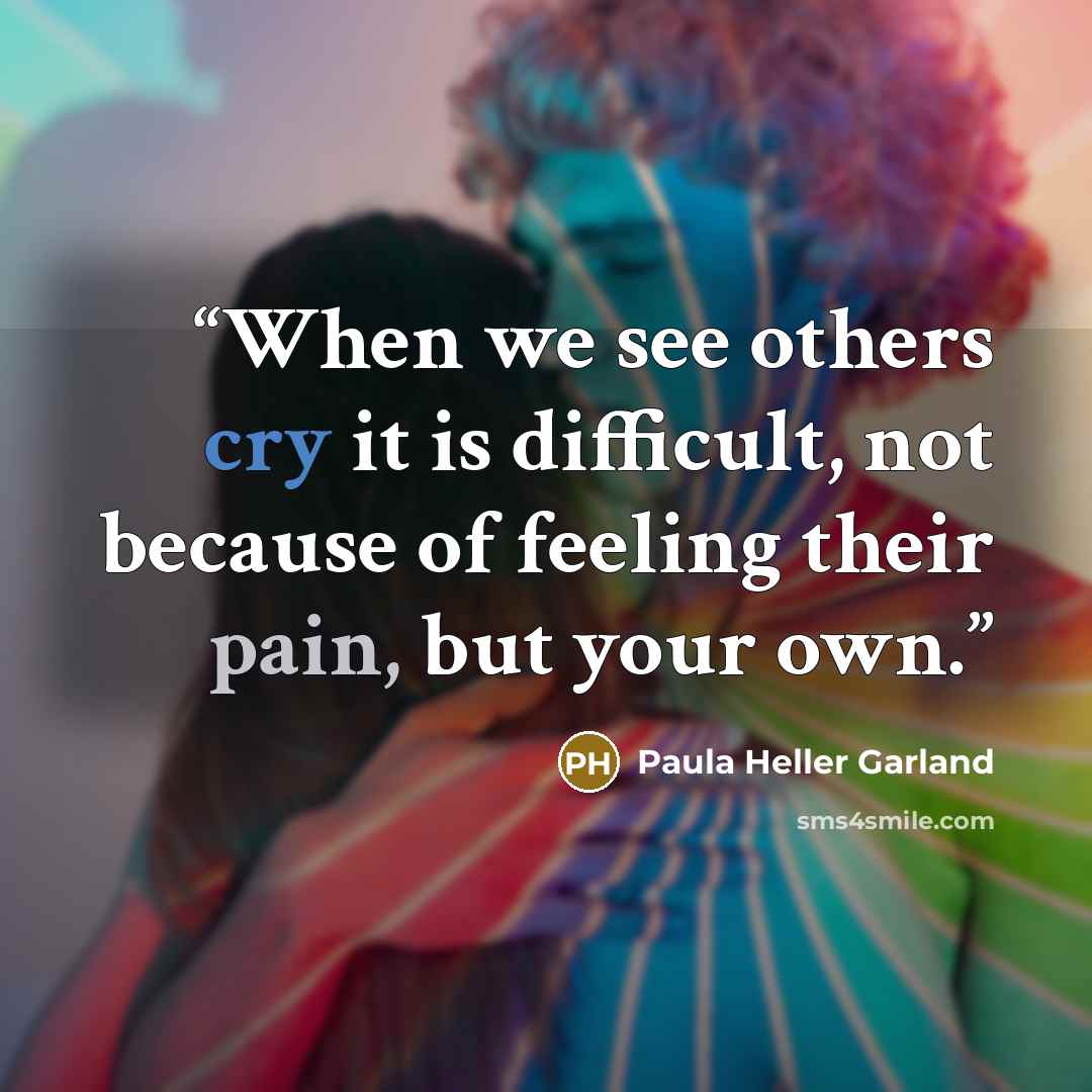 “When we see others cry it is difficult, not because of feeling their pain, but your own.” quote by Paula Heller Garland