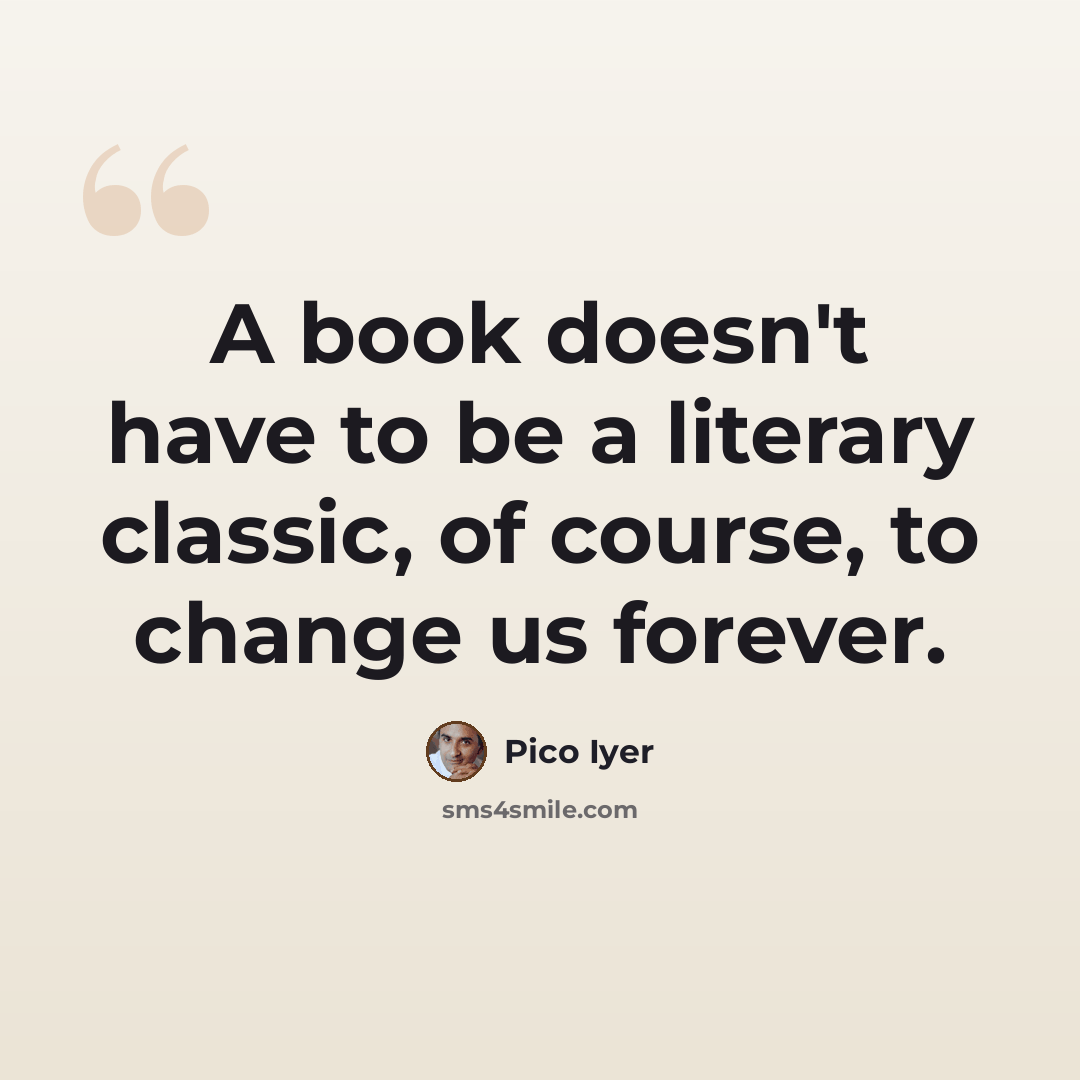 “A book doesn't have to be a literary classic, of course, to change us forever.” quote by Pico Iyer