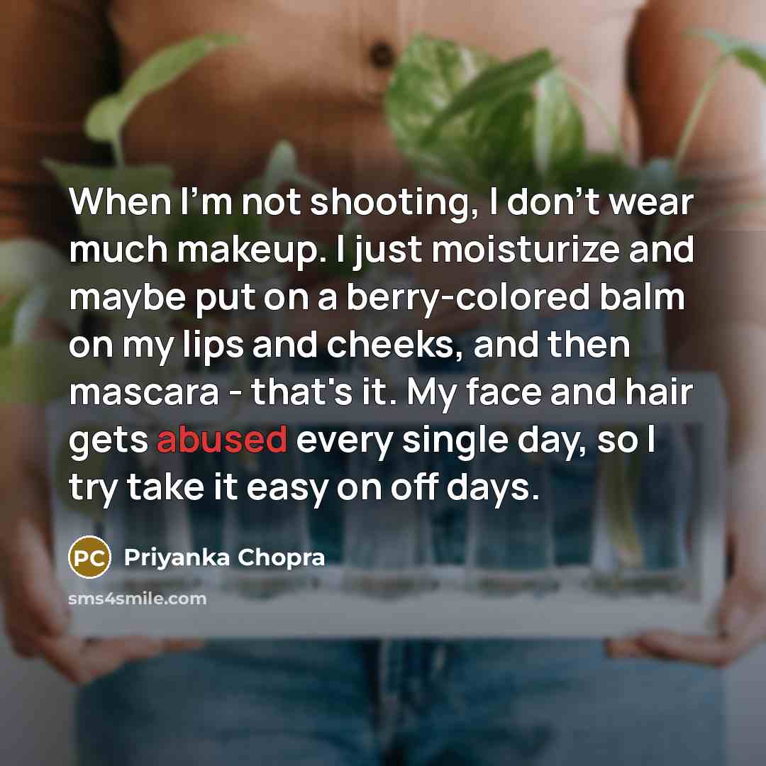 “When I'm not shooting, I don't wear much makeup. I just moisturize and maybe put on a berry-colored balm on my lips and cheeks, and then mascara - that's it. My face and hair gets abused every single day, so I try take it easy on off days.” quote by Priyanka Chopra