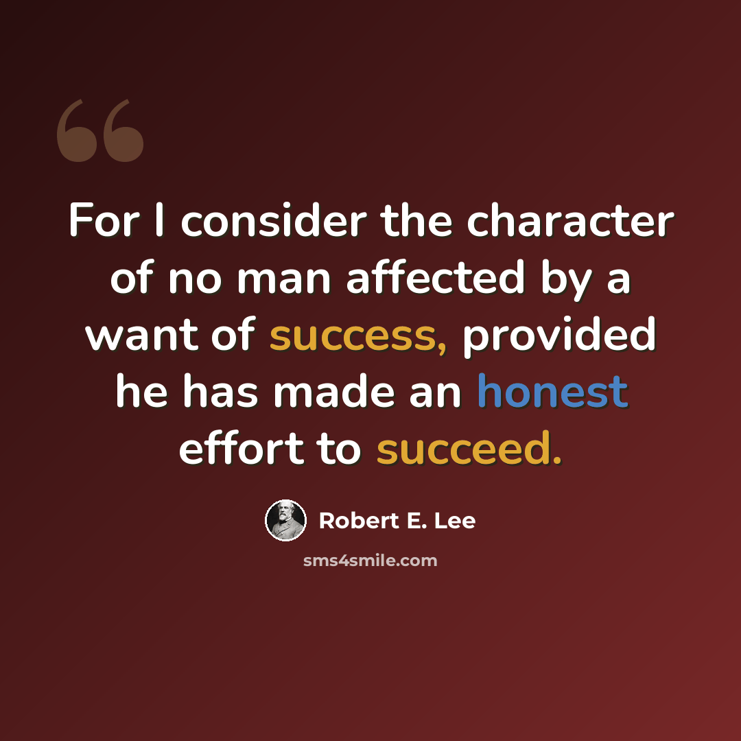 “For I consider the character of no man affected by a want of success, provided he has made an honest effort to succeed.” quote by Robert E. Lee