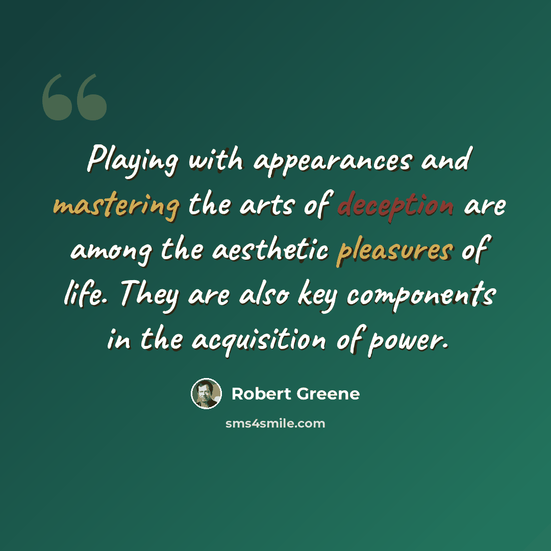 “Playing with appearances and mastering the arts of deception are among the aesthetic pleasures of life. They are also key components in the acquisition of power.” quote by Robert Greene