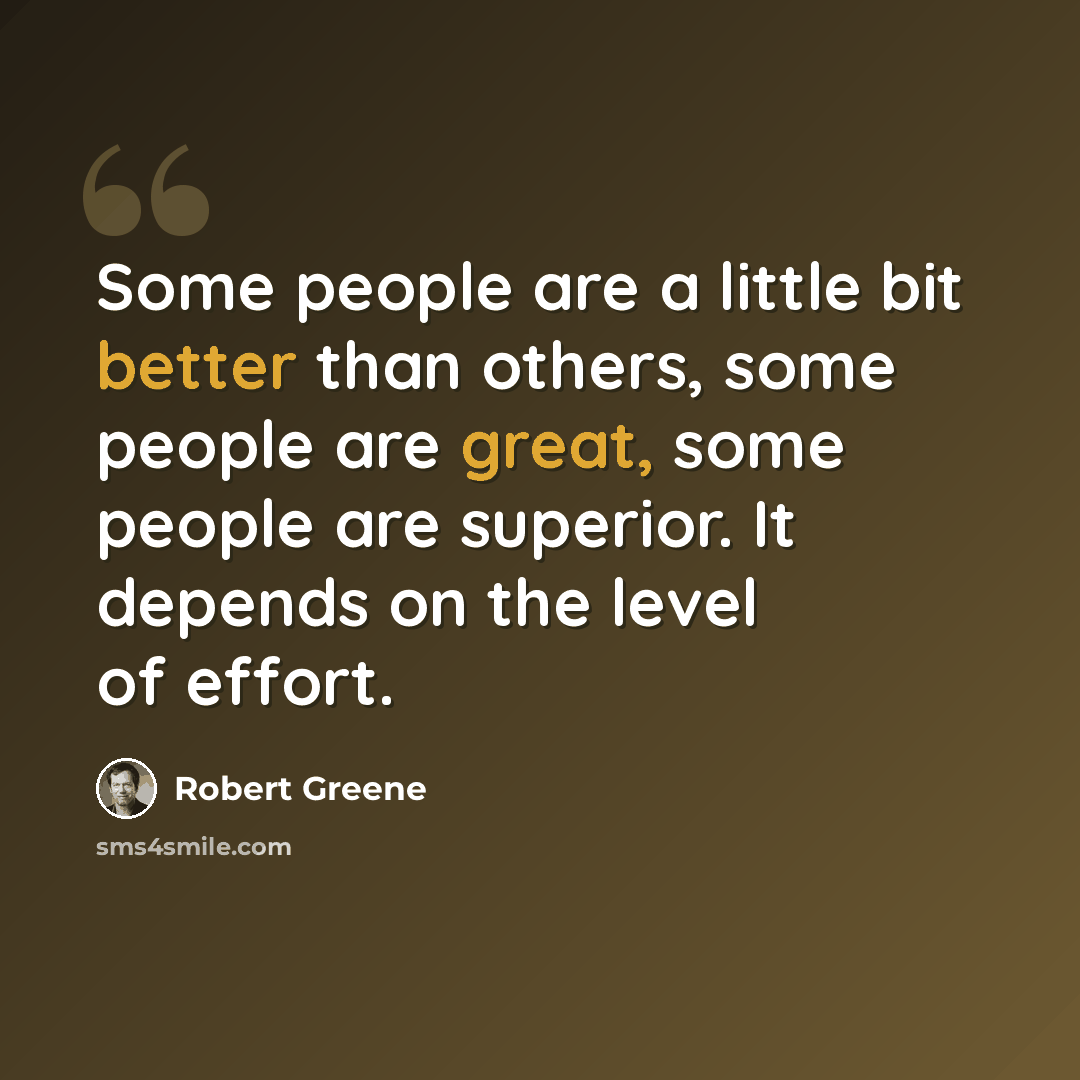 “Some people are a little bit better than others, some people are great, some people are superior. It depends on the level of effort.” quote by Robert Greene