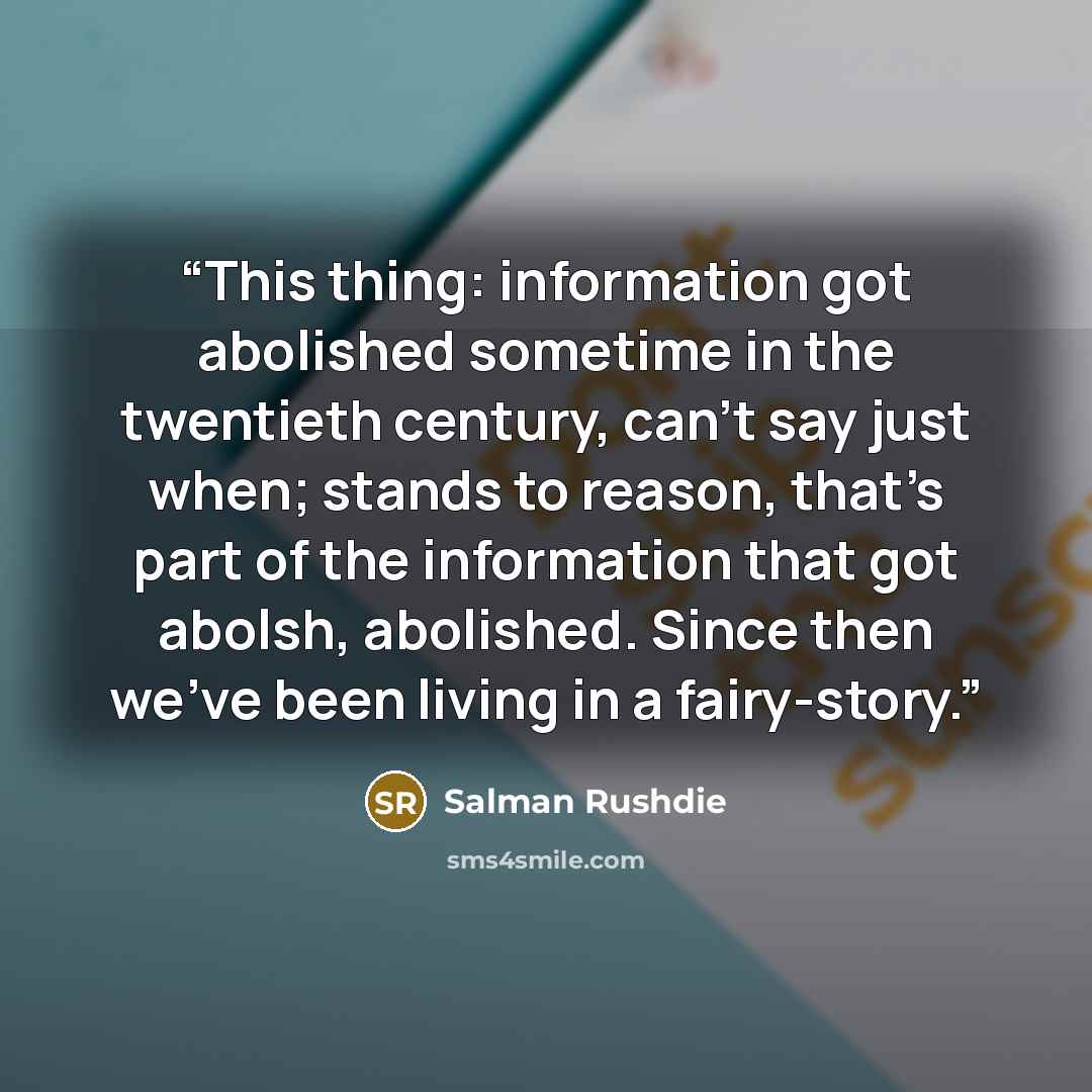 “This thing: information got abolished sometime in the twentieth century, can’t say just when; stands to reason, that’s part of the information that got abolsh, abolished. Since then we’ve been living in a fairy-story.” quote by Salman Rushdie