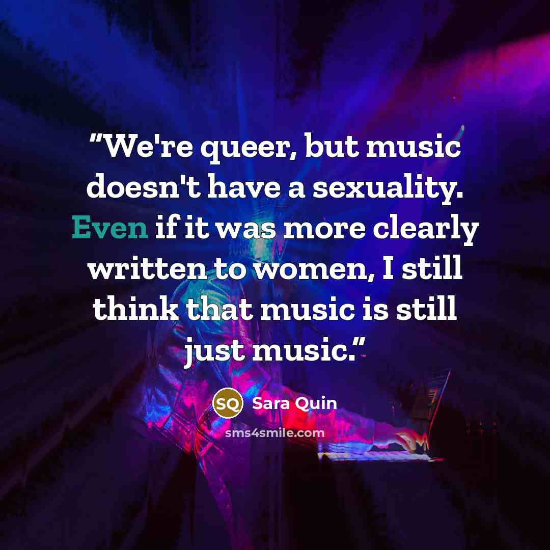 “We're queer, but music doesn't have a sexuality. Even if it was more clearly written to women, I still think that music is still just music.” quote by Sara Quin