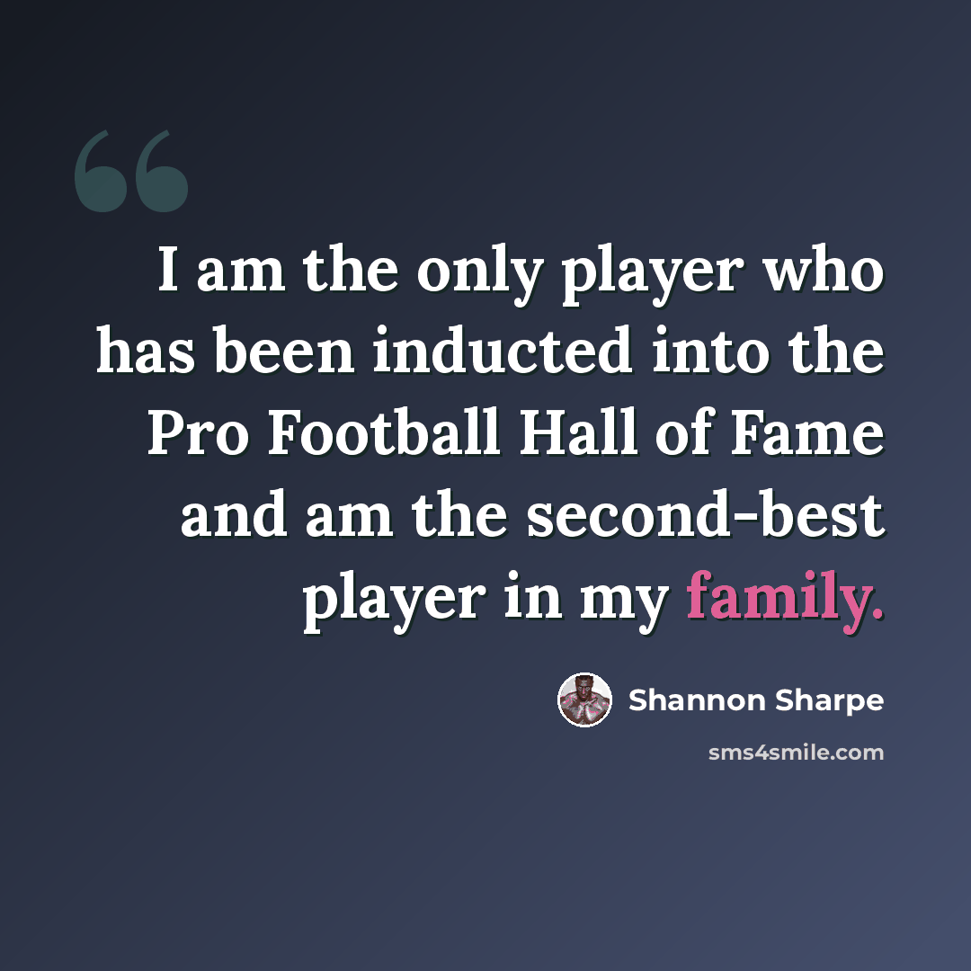 “I am the only player who has been inducted into the Pro Football Hall of Fame and am the second-best player in my family.” quote by Shannon Sharpe
