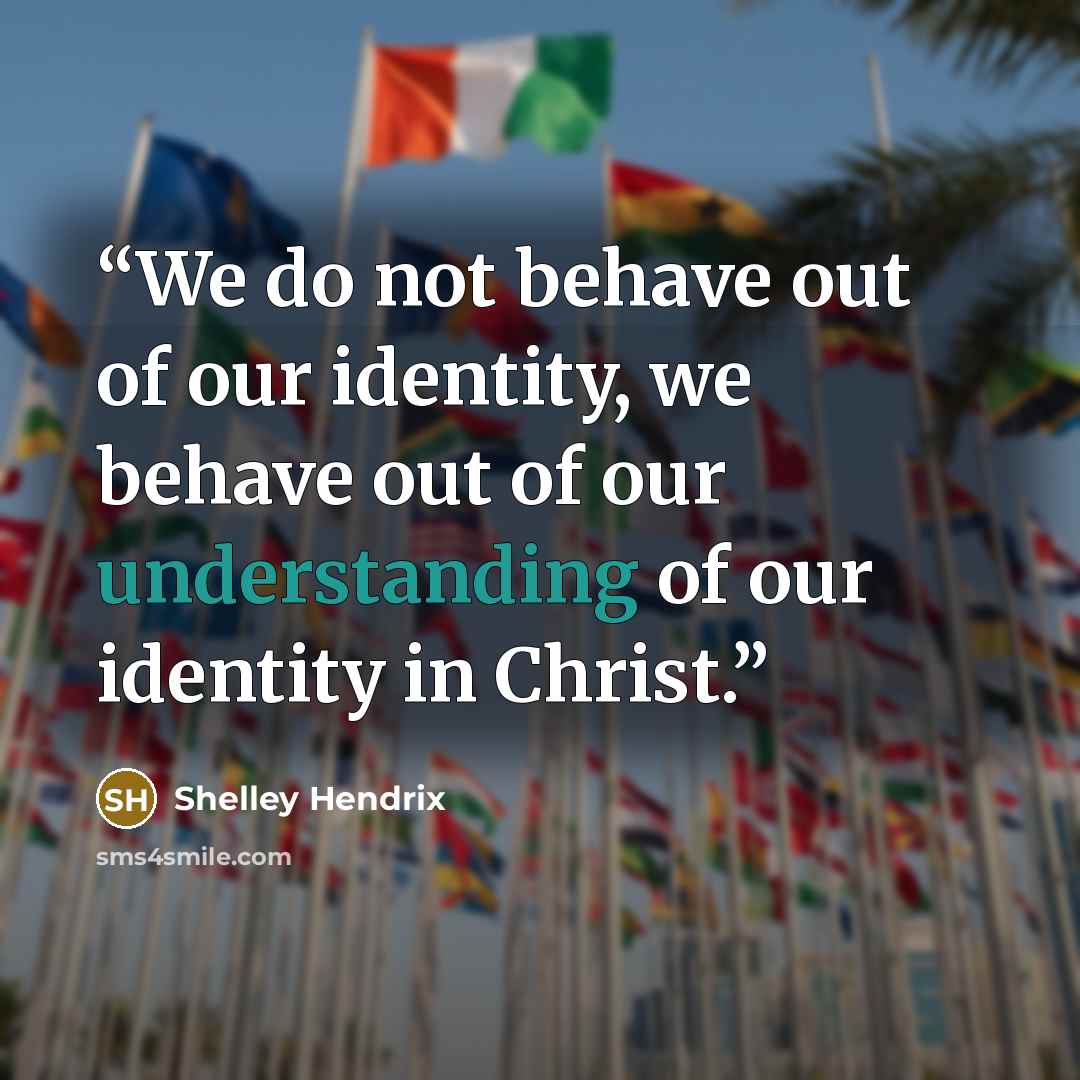 “We do not behave out of our identity, we behave out of our understanding of our identity in Christ.” quote by Shelley Hendrix