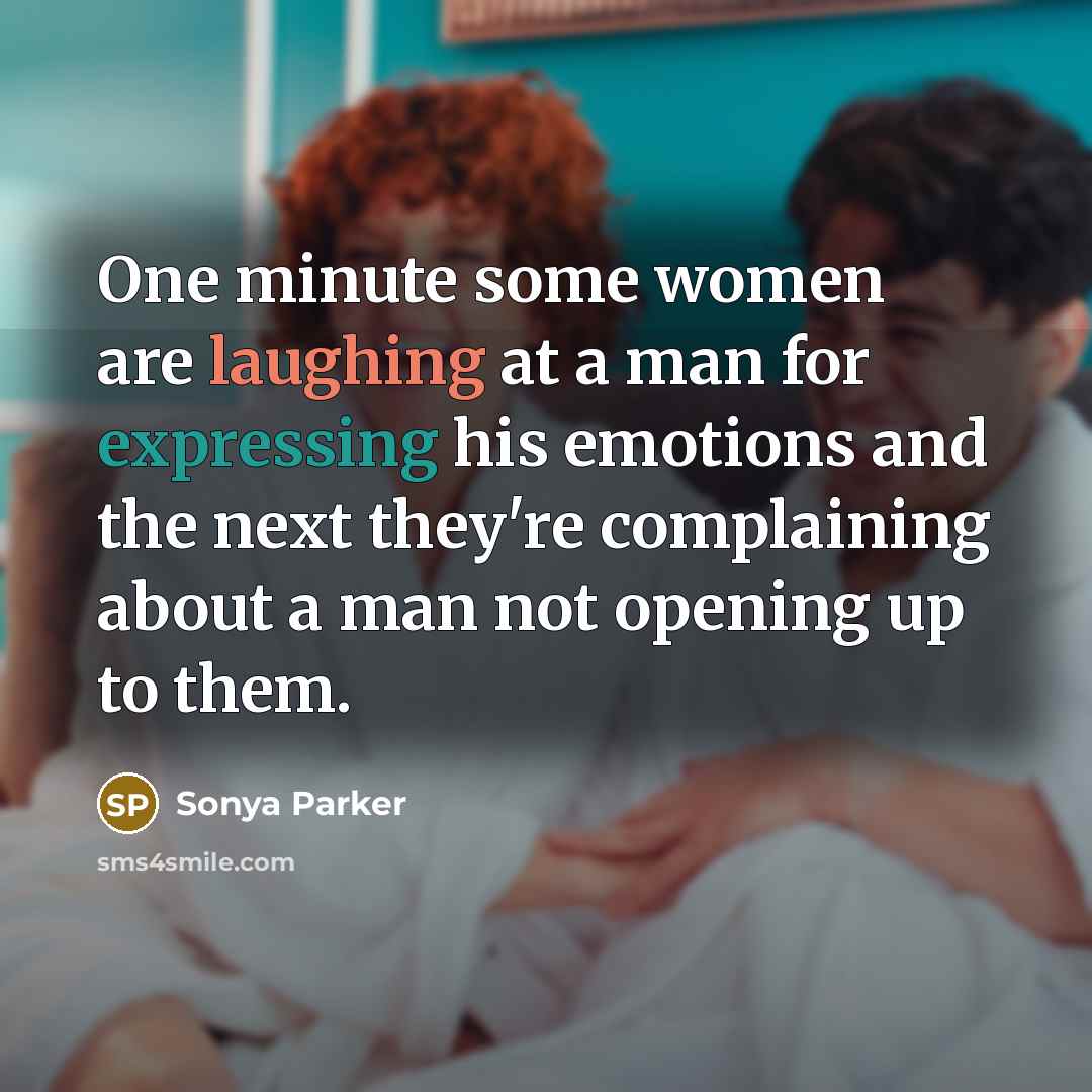“One minute some women are laughing at a man for expressing his emotions and the next they're complaining about a man not opening up to them.” quote by Sonya Parker