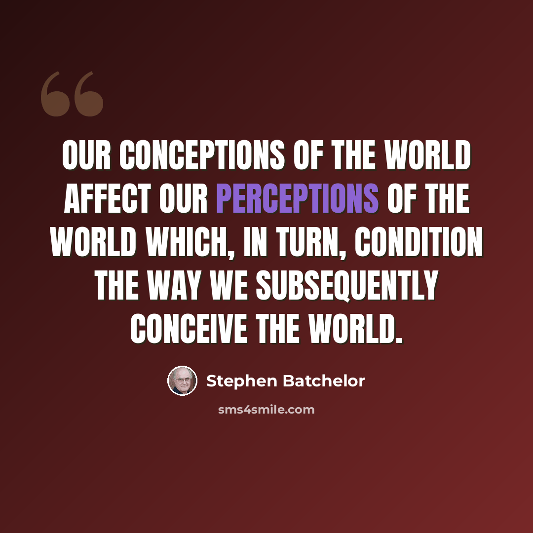 “Our conceptions of the world affect our perceptions of the world which, in turn, condition the way we subsequently conceive the world.” quote by Stephen Batchelor