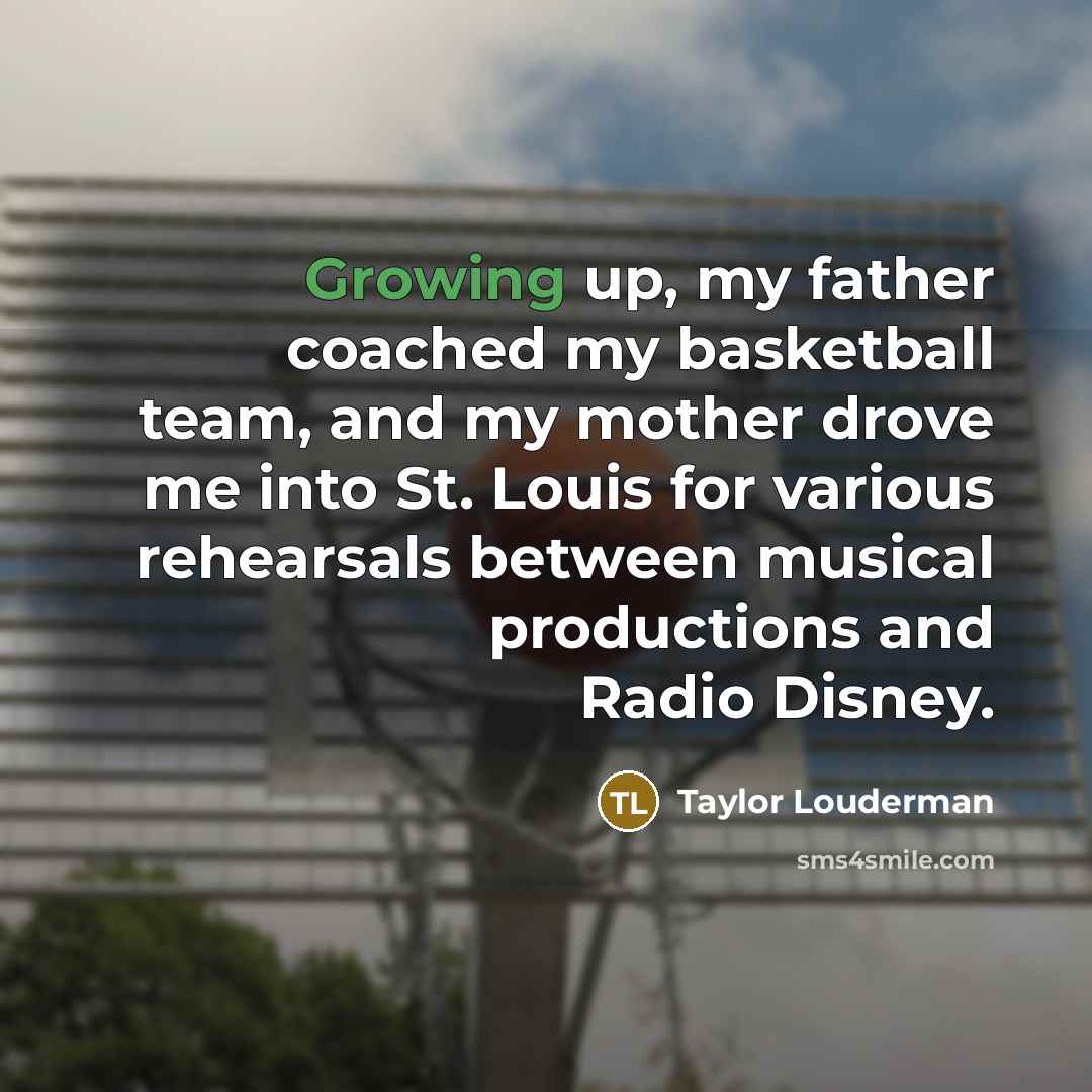 “Growing up, my father coached my basketball team, and my mother drove me into St. Louis for various rehearsals between musical productions and Radio Disney.” quote by Taylor Louderman