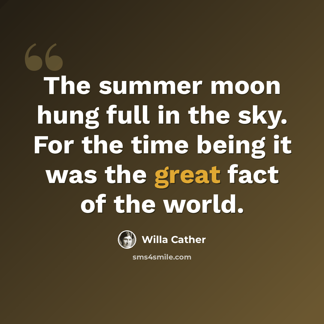 “The summer moon hung full in the sky. For the time being it was the great fact of the world.” quote by Willa Cather