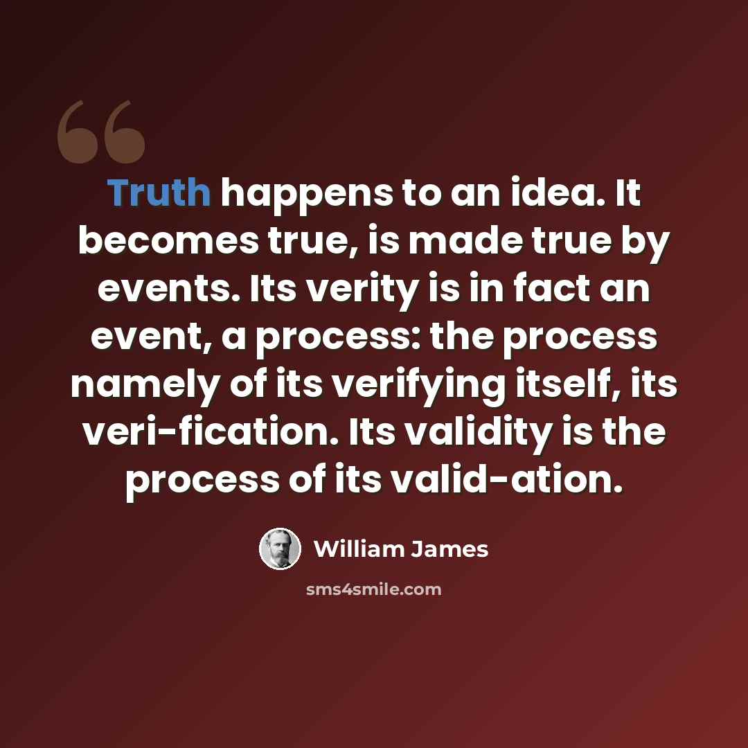 “Truth happens to an idea. It becomes true, is made true by events. Its verity is in fact an event, a process: the process namely of its verifying itself, its veri-fication. Its validity is the process of its valid-ation.” quote by William James