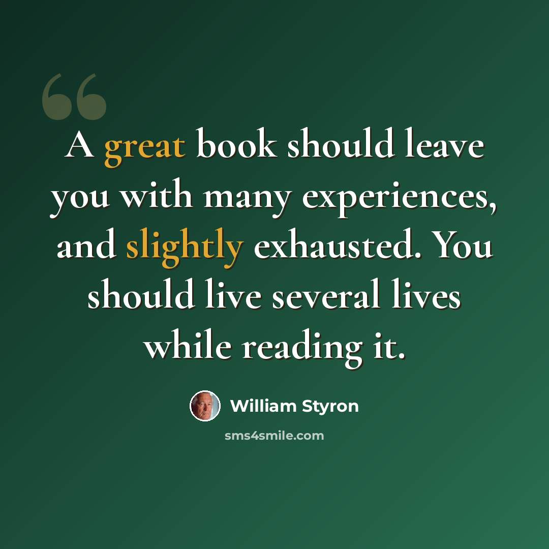 “A great book should leave you with many experiences, and slightly exhausted. You should live several lives while reading it.” quote by William Styron
