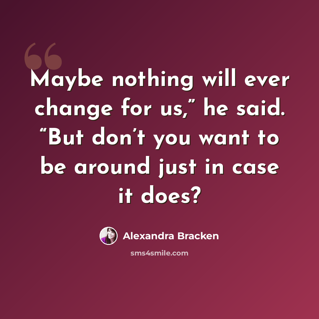 “Maybe nothing will ever change for us,” he said. “But don’t you want to be around just in case it does?” quote by Alexandra Bracken