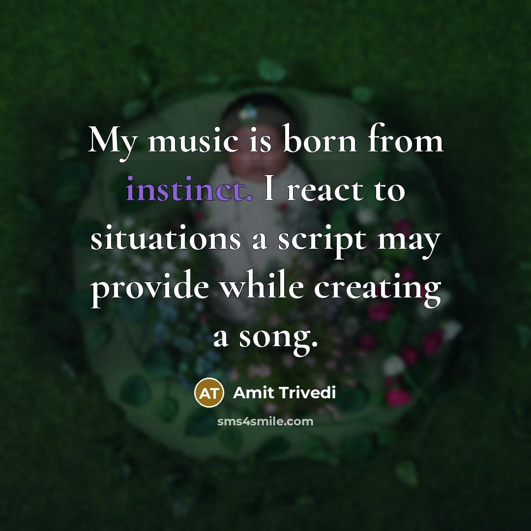 “My music is born from instinct. I react to situations a script may provide while creating a song.” quote by Amit Trivedi