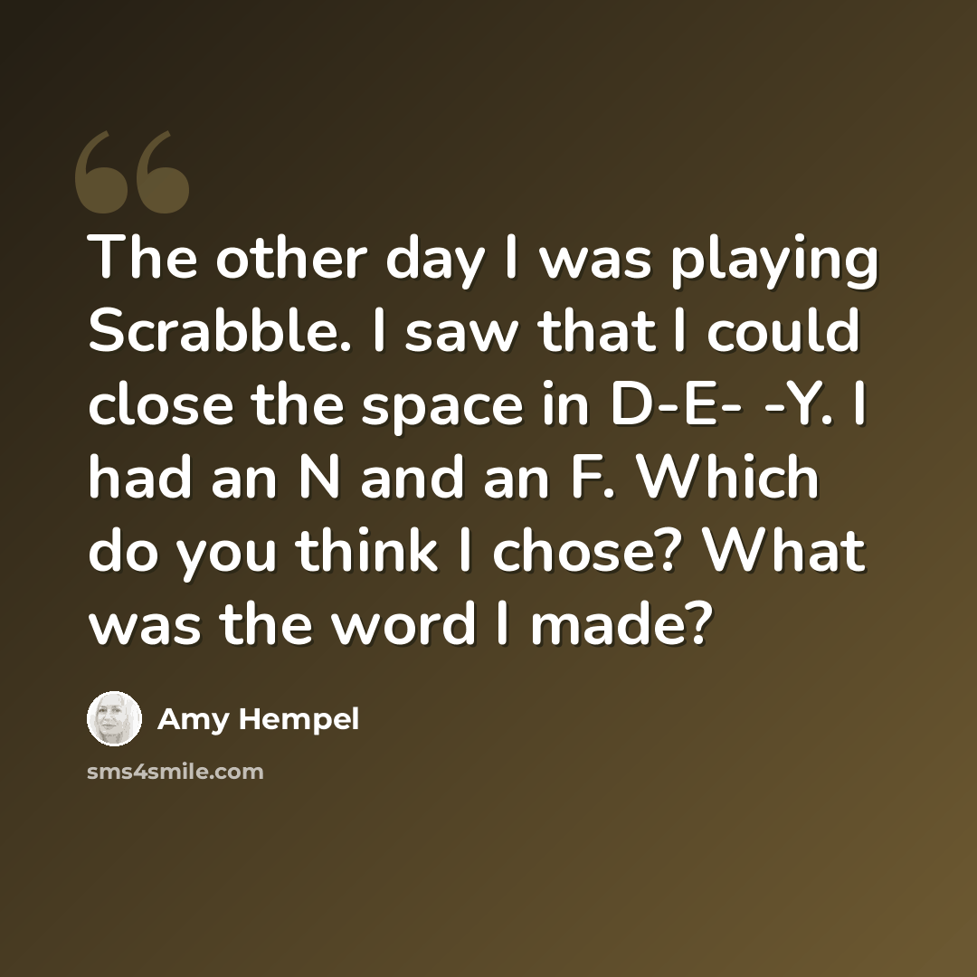 “The other day I was playing Scrabble. I saw that I could close the space in D-E- -Y. I had an N and an F. Which do you think I chose? What was the word I made?” quote by Amy Hempel
