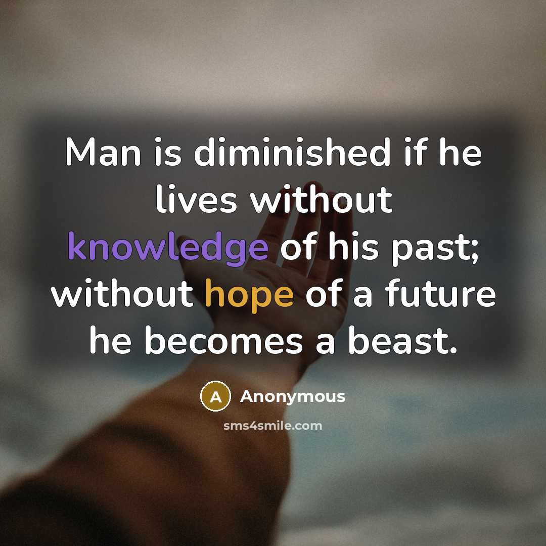 “Man is diminished if he lives without knowledge of his past; without hope of a future he becomes a beast.” quote by Anonymous