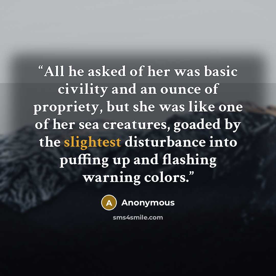 “All he asked of her was basic civility and an ounce of propriety, but she was like one of her sea creatures, goaded by the slightest disturbance into puffing up and flashing warning colors.” quote by Anonymous