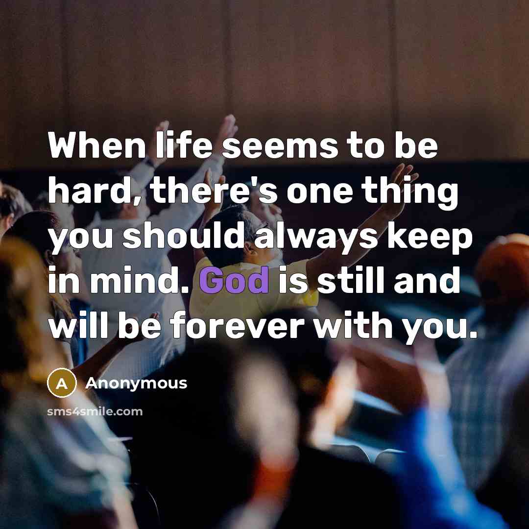 “When life seems to be hard, there's one thing you should always keep in mind. God is still and will be forever with you.” quote by Anonymous