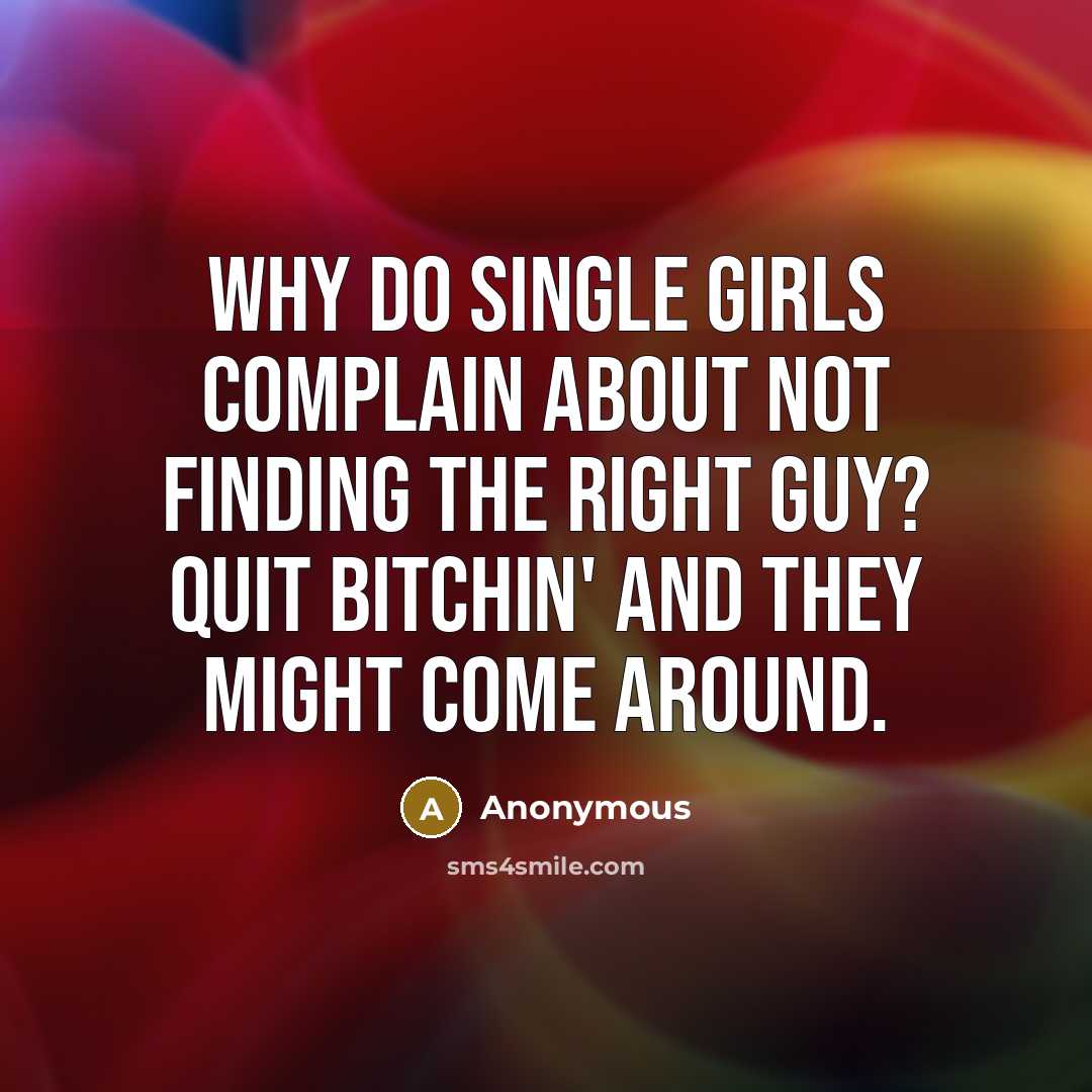 “Why do single girls complain about not finding the right guy? Quit bitchin' and they might come around.” quote by Anonymous