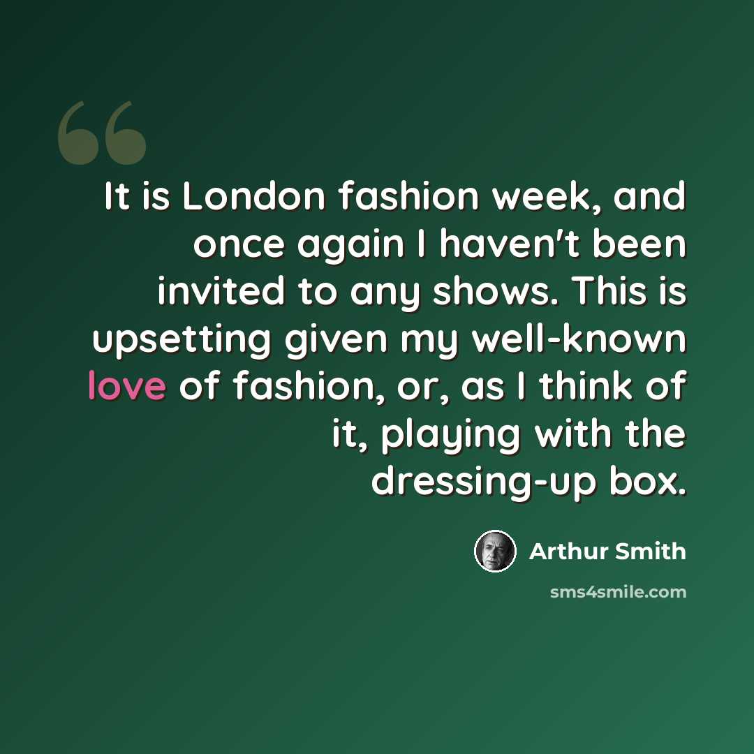 “It is London fashion week, and once again I haven't been invited to any shows. This is upsetting given my well-known love of fashion, or, as I think of it, playing with the dressing-up box.” quote by Arthur Smith