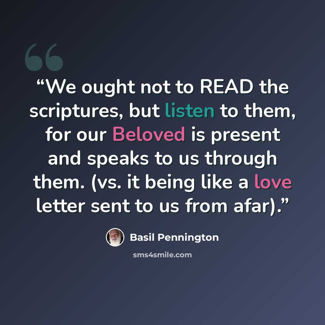 “We ought not to READ the scriptures, but listen to them, for our Beloved is present and speaks to us through them. (vs. it being like a love letter sent to us from afar).” quote by Basil Pennington