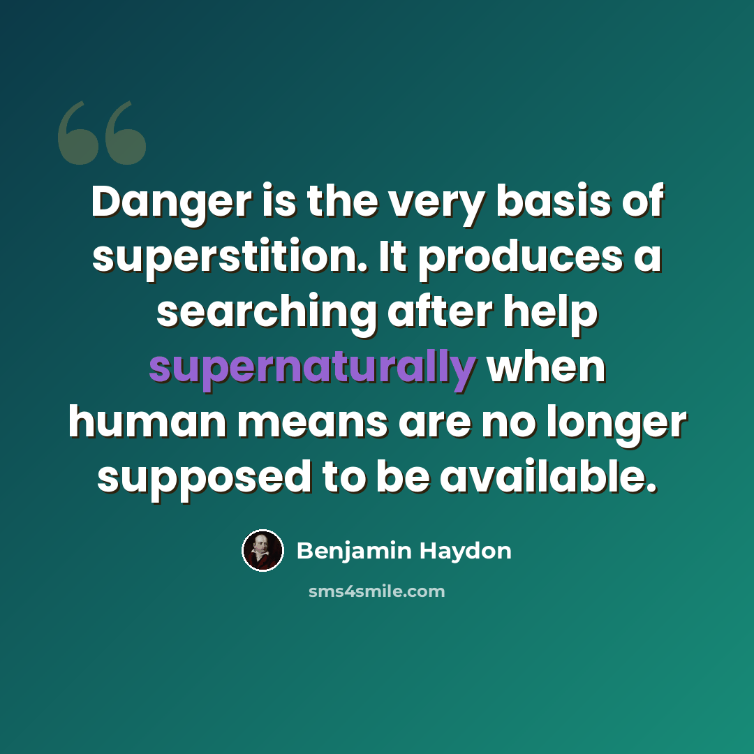“Danger is the very basis of superstition. It produces a searching after help supernaturally when human means are no longer supposed to be available.” quote by Benjamin Haydon