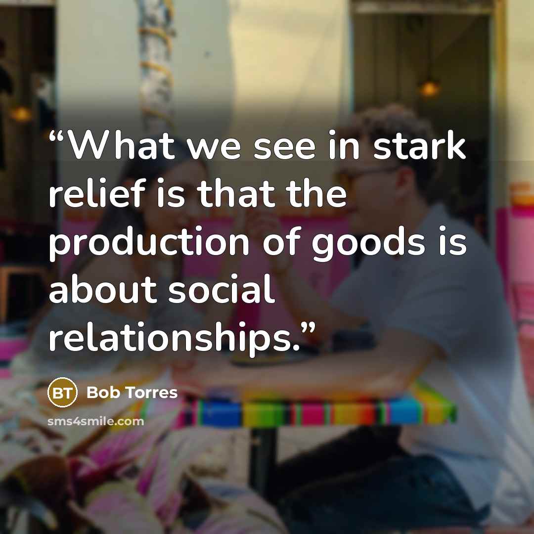 “What we see in stark relief is that the production of goods is about social relationships.” quote by Bob Torres