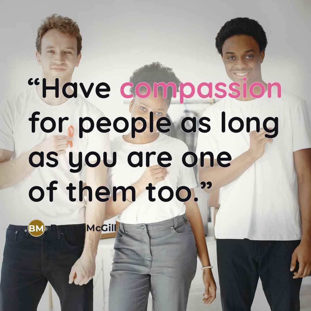 “Have compassion for people as long as you are one of them too.” quote by Bryant McGill