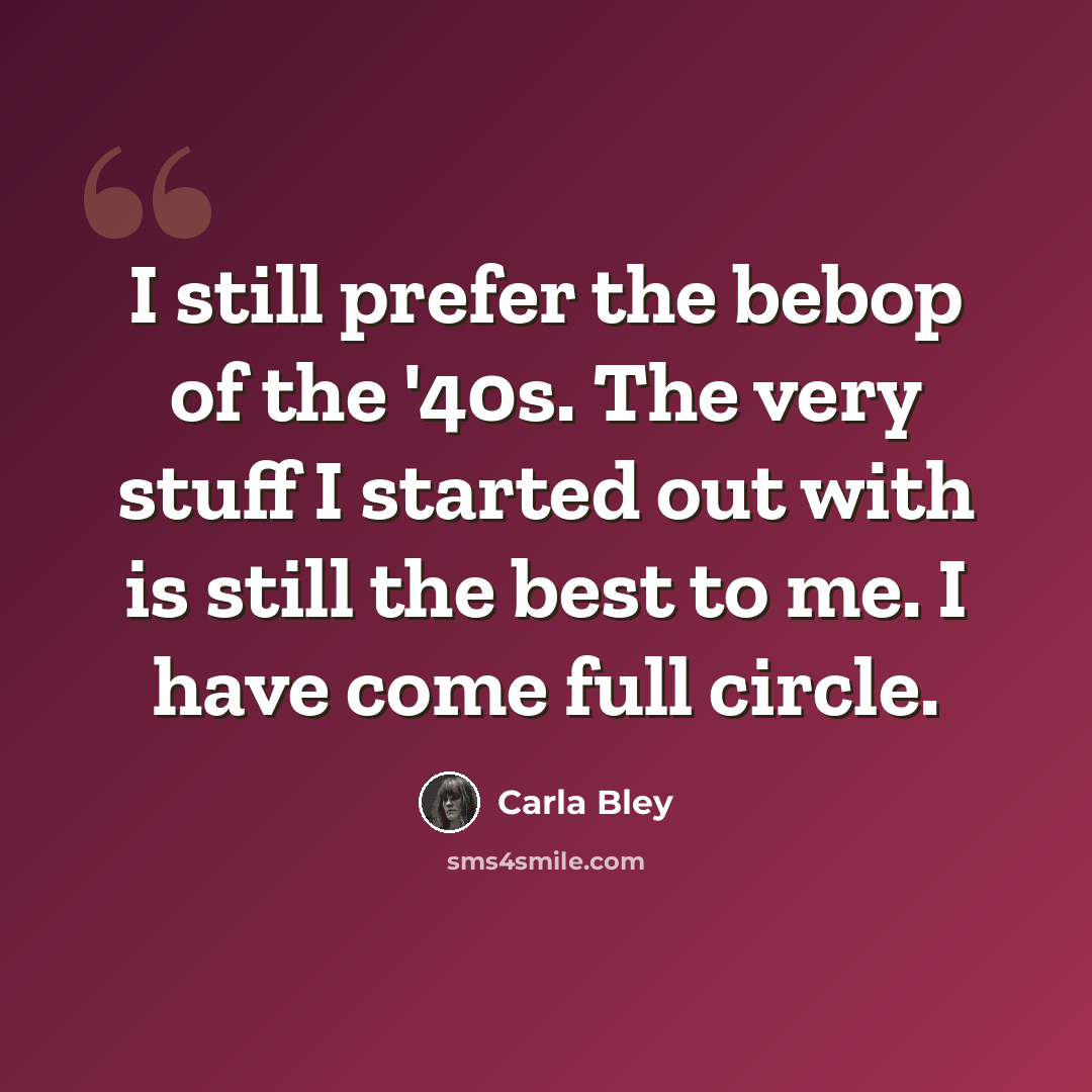 “I still prefer the bebop of the '40s. The very stuff I started out with is still the best to me. I have come full circle.” quote by Carla Bley