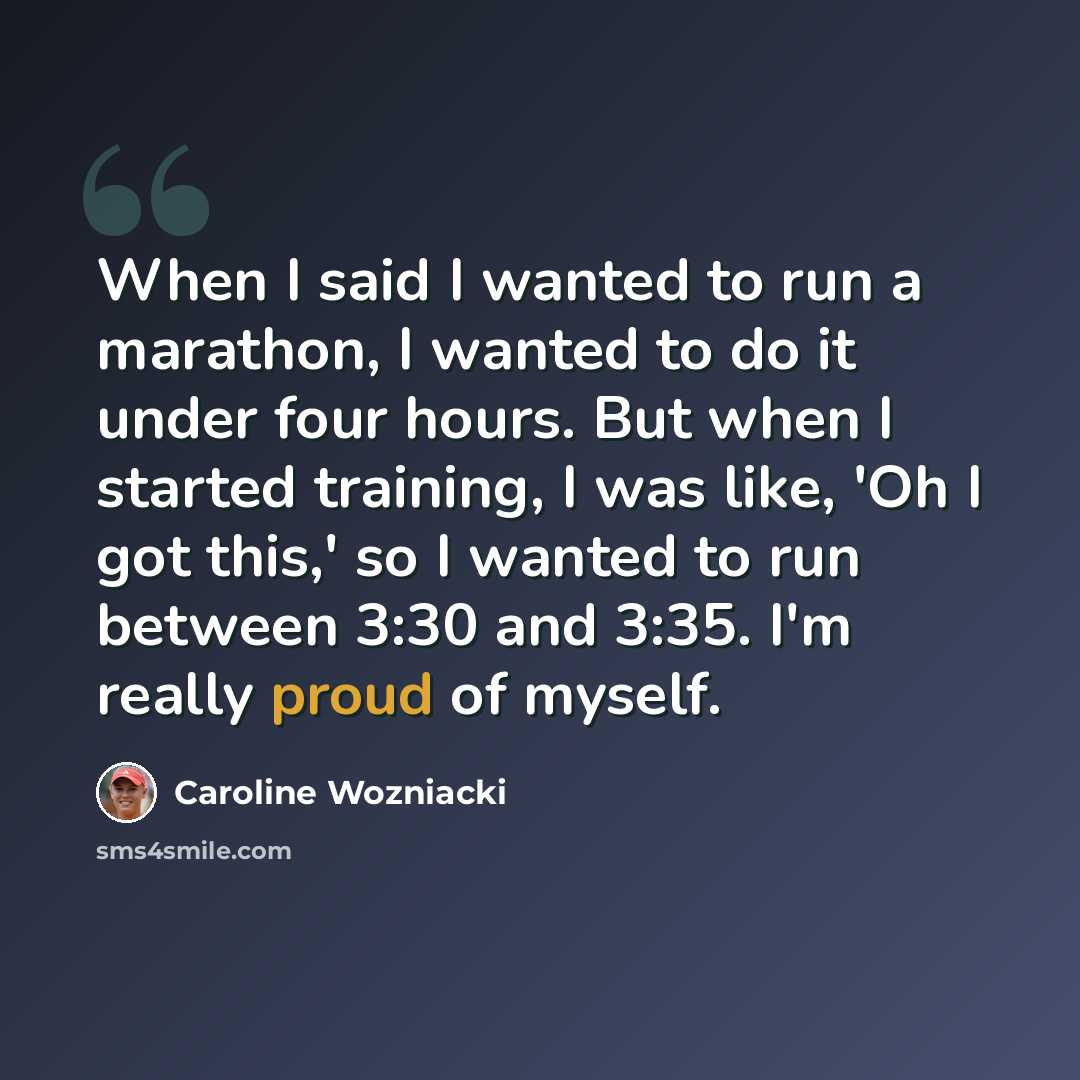 “When I said I wanted to run a marathon, I wanted to do it under four hours. But when I started training, I was like, 'Oh I got this,' so I wanted to run between 3:30 and 3:35. I'm really proud of myself.” quote by Caroline Wozniacki