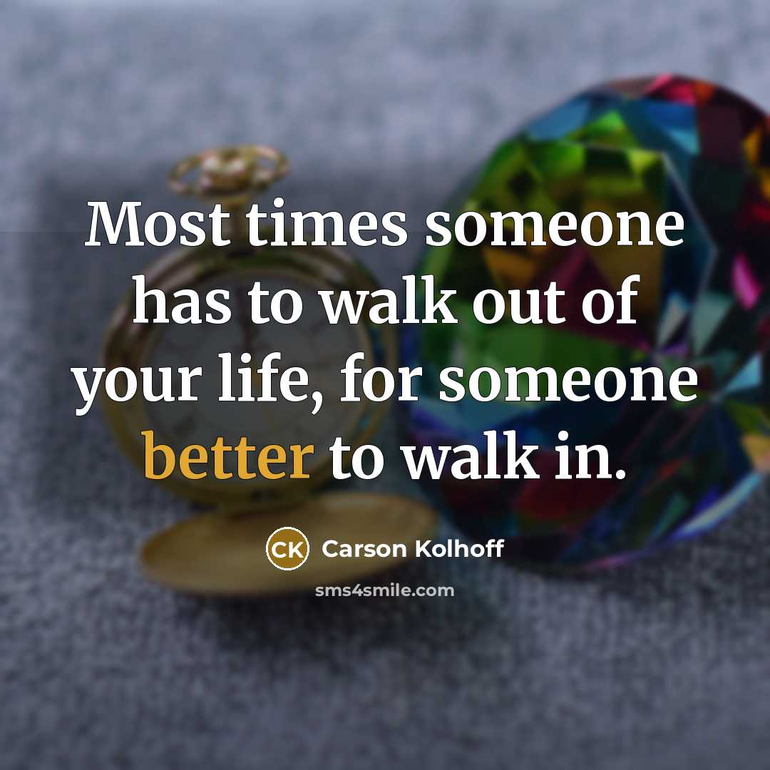 “Most times someone has to walk out of your life, for someone better to walk in.” quote by Carson Kolhoff