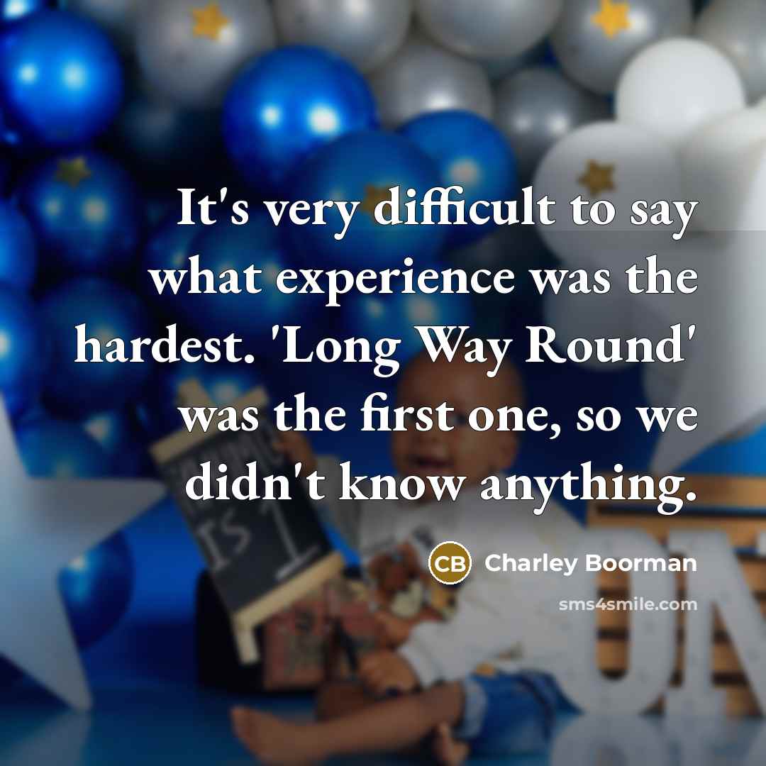 “It's very difficult to say what experience was the hardest. 'Long Way Round' was the first one, so we didn't know anything.” quote by Charley Boorman