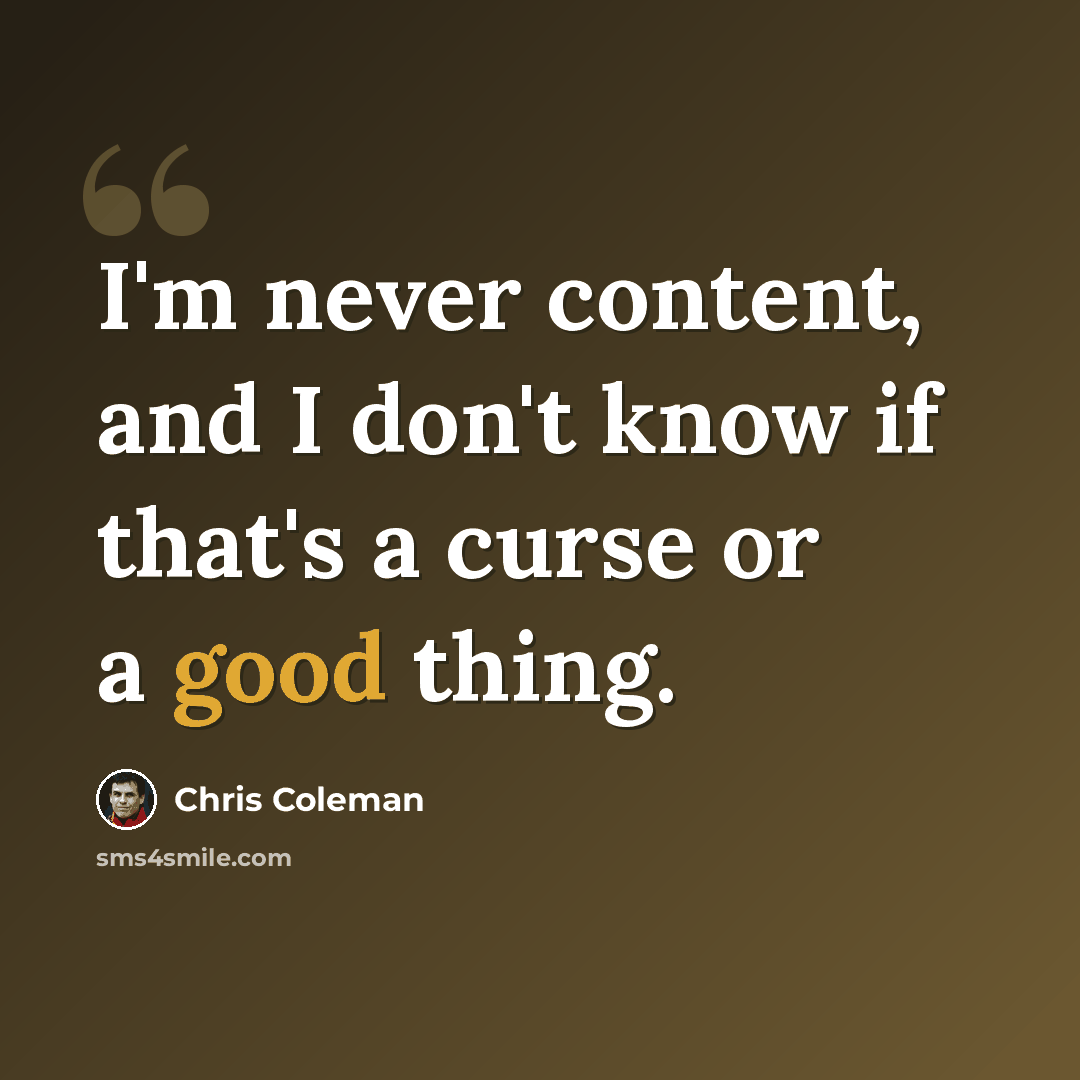 “I'm never content, and I don't know if that's a curse or a good thing.” quote by Chris Coleman