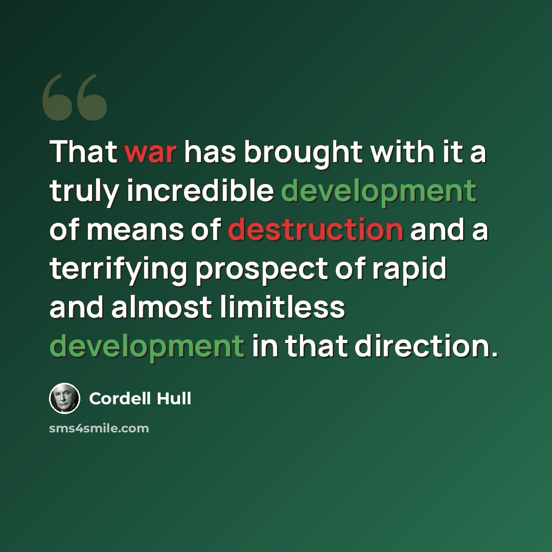 “That war has brought with it a truly incredible development of means of destruction and a terrifying prospect of rapid and almost limitless development in that direction.” quote by Cordell Hull