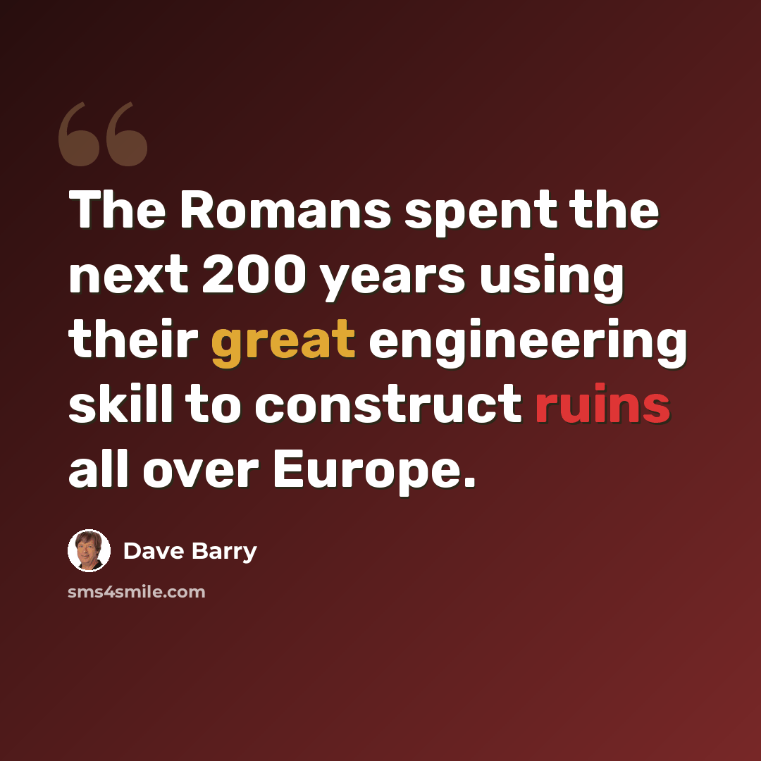 “The Romans spent the next 200 years using their great engineering skill to construct ruins all over Europe.” quote by Dave Barry