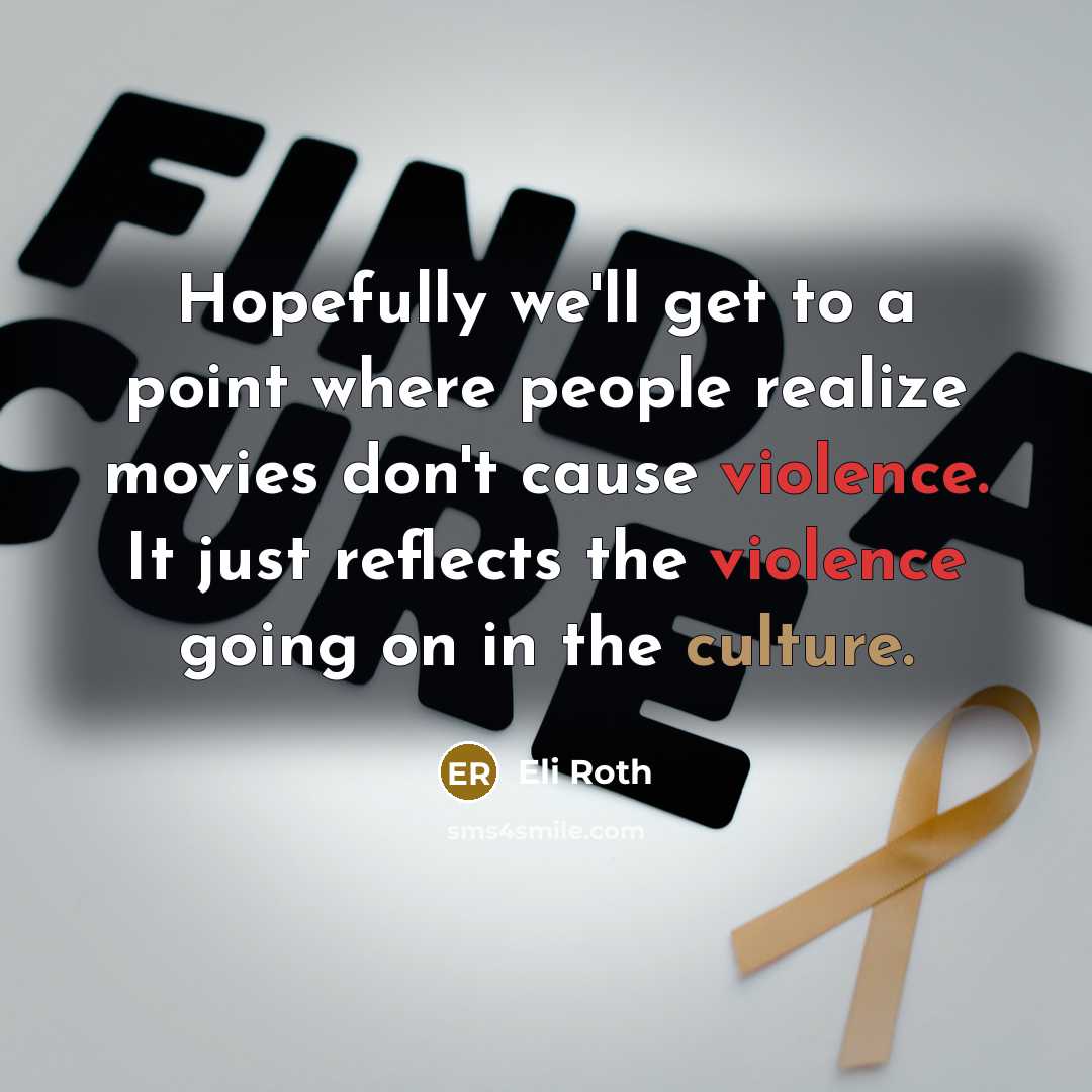 “Hopefully we'll get to a point where people realize movies don't cause violence. It just reflects the violence going on in the culture.” quote by Eli Roth